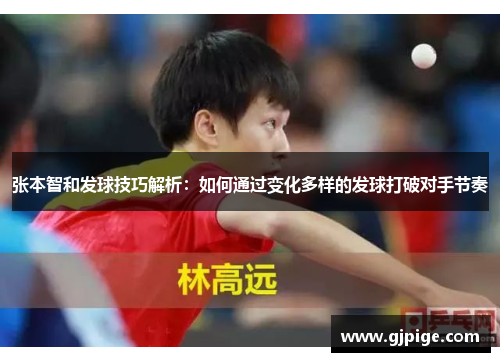 张本智和发球技巧解析：如何通过变化多样的发球打破对手节奏